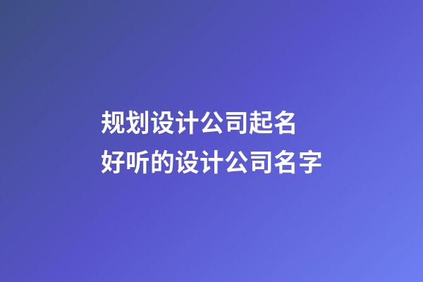 规划设计公司起名 好听的设计公司名字-第1张-公司起名-玄机派